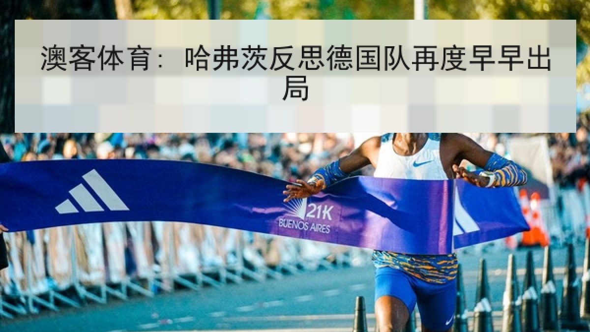 澳客体育: 哈弗茨反思德国队再度早早出局 澳客体育: 哈弗茨反思德国队再度早早出局