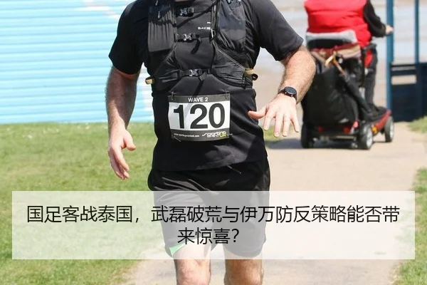 国足客战泰国，武磊破荒与伊万防反策略能否带来惊喜？