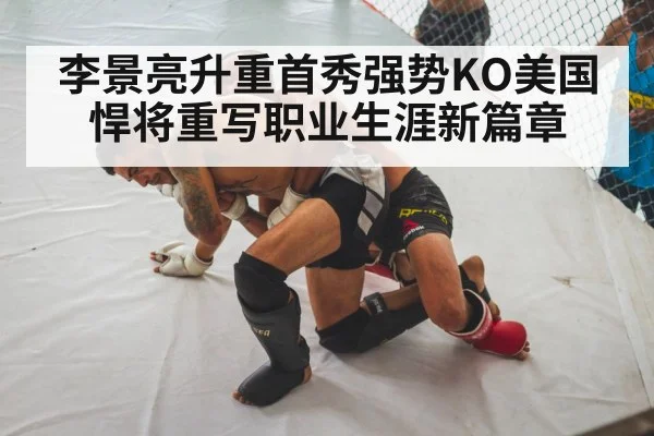 李景亮升重首秀强势KO美国悍将重写职业生涯新篇章