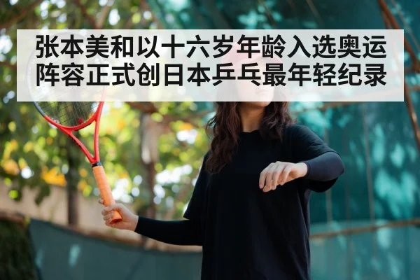 张本美和以十六岁年龄入选奥运阵容正式创日本乒乓最年轻纪录