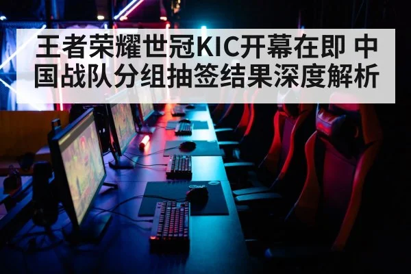 王者荣耀世冠KIC开幕在即 中国战队分组抽签结果深度解析