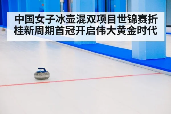 中国女子冰壶混双项目世锦赛折桂新周期首冠开启伟大黄金时代