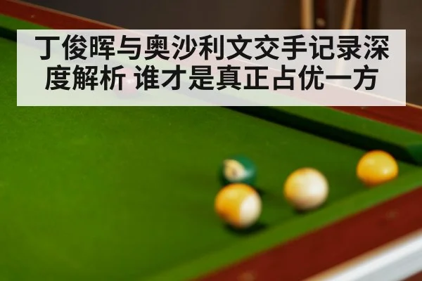 丁俊晖与奥沙利文交手记录深度解析 谁才是真正占优一方