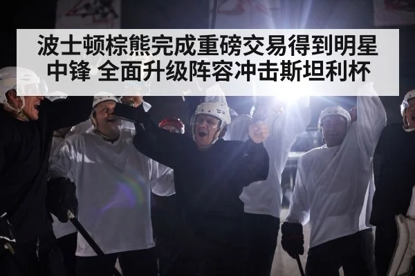 波士顿棕熊完成重磅交易得到明星中锋 全面升级阵容冲击斯坦利杯