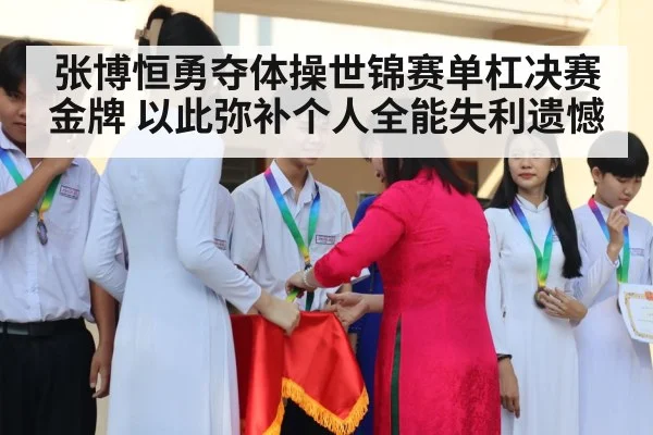 张博恒勇夺体操世锦赛单杠决赛金牌 以此弥补个人全能失利遗憾