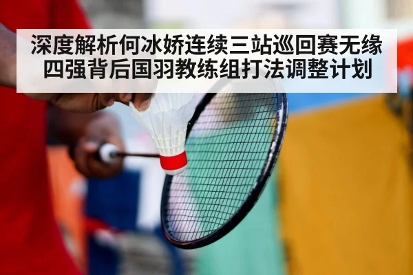 深度解析何冰娇连续三站巡回赛无缘四强背后国羽教练组打法调整计划