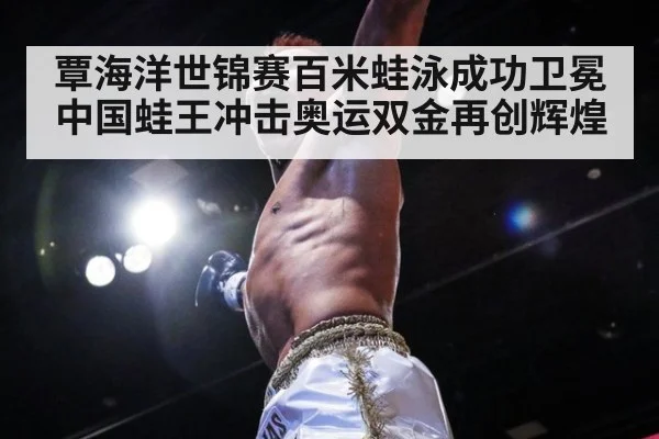 覃海洋世锦赛百米蛙泳成功卫冕中国蛙王冲击奥运双金再创辉煌