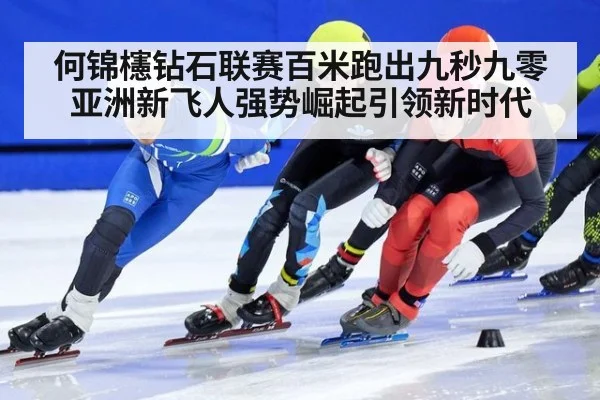 何锦櫶钻石联赛百米跑出九秒九零亚洲新飞人强势崛起引领新时代