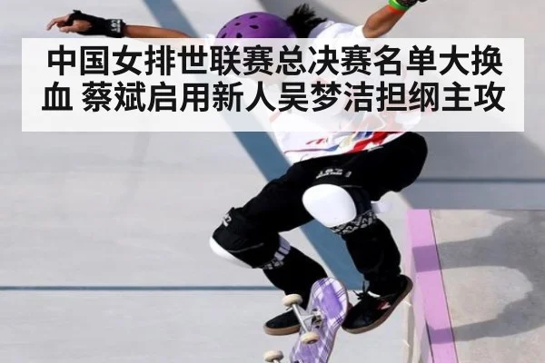中国女排世联赛总决赛名单大换血 蔡斌启用新人吴梦洁担纲主攻